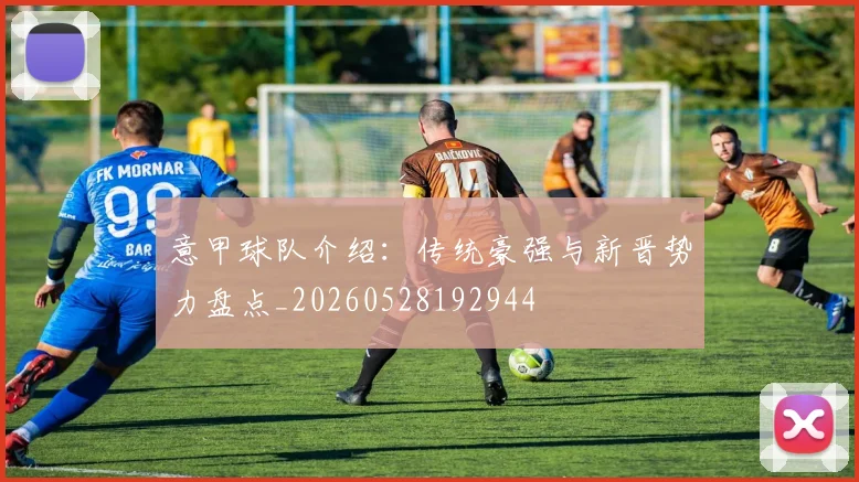 意甲球队介绍:传统豪强与新晋势力盘点_20260528192944