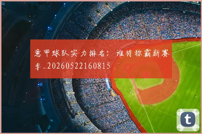 意甲球队实力排名:谁将称霸新赛季_20260522160815