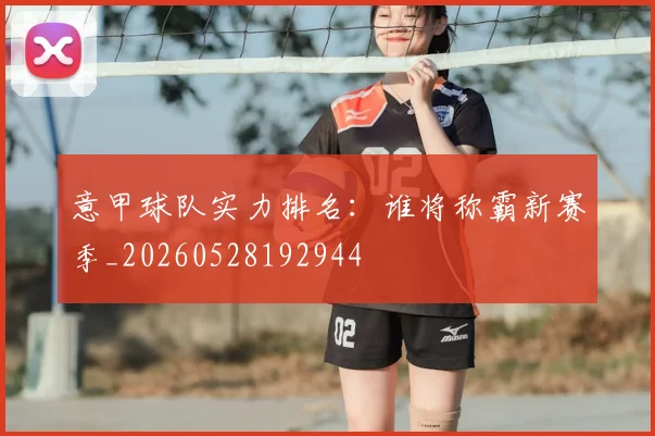意甲球队实力排名:谁将称霸新赛季_20260528192944