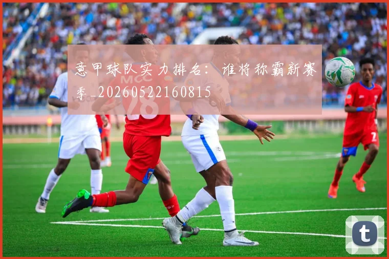 意甲球队实力排名：谁将称霸新赛季_20260522160815